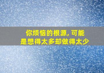 你烦恼的根源, 可能是想得太多却做得太少